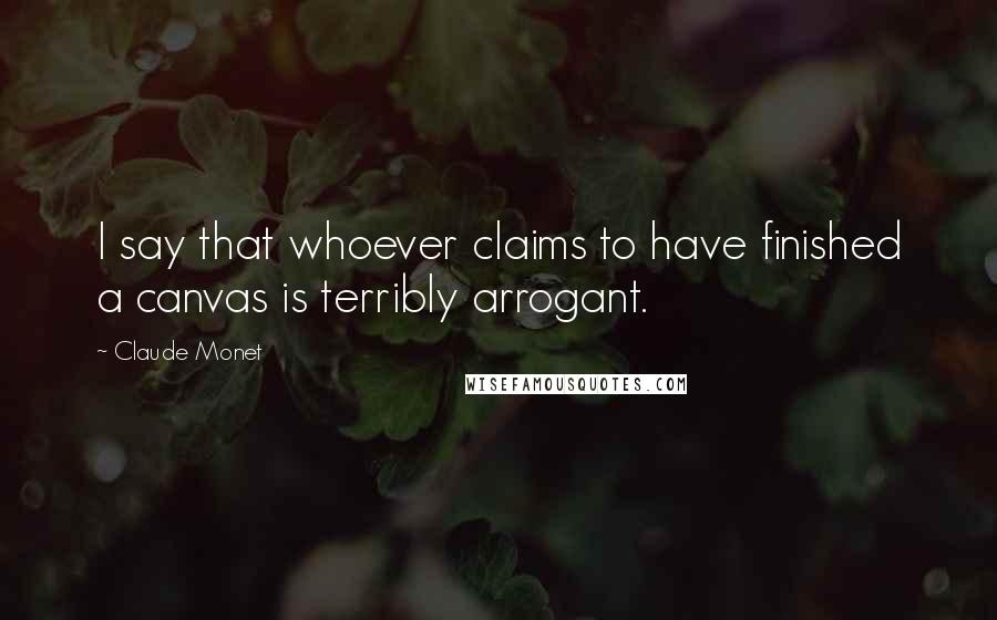 Claude Monet Quotes: I say that whoever claims to have finished a canvas is terribly arrogant.