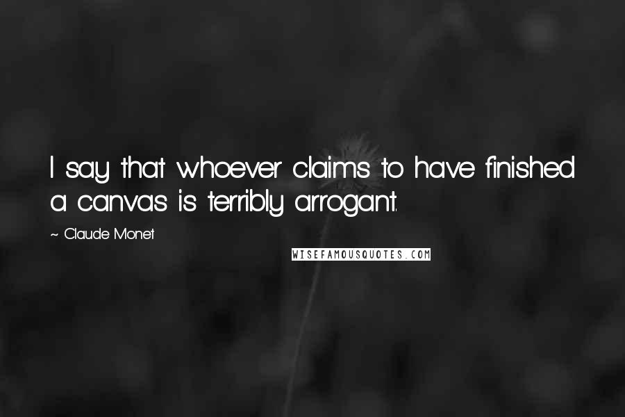 Claude Monet Quotes: I say that whoever claims to have finished a canvas is terribly arrogant.