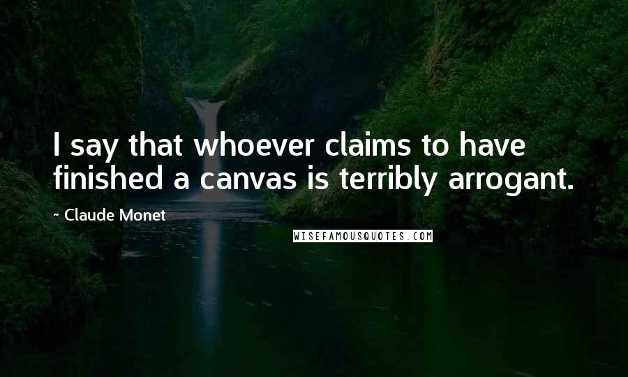 Claude Monet Quotes: I say that whoever claims to have finished a canvas is terribly arrogant.