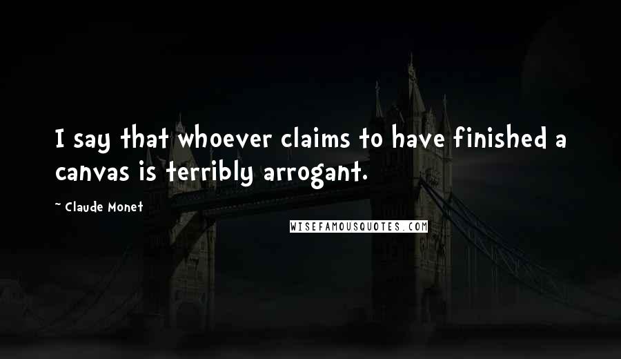 Claude Monet Quotes: I say that whoever claims to have finished a canvas is terribly arrogant.