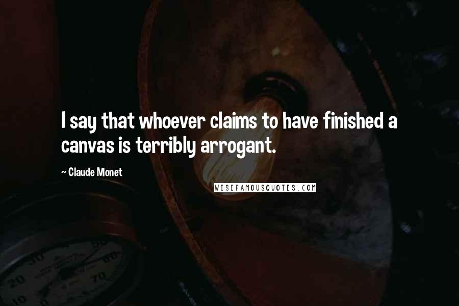 Claude Monet Quotes: I say that whoever claims to have finished a canvas is terribly arrogant.