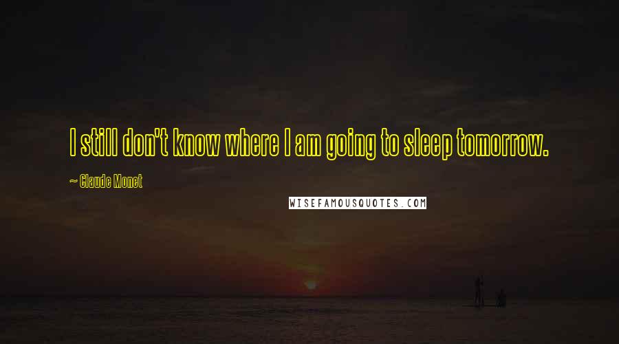 Claude Monet Quotes: I still don't know where I am going to sleep tomorrow.