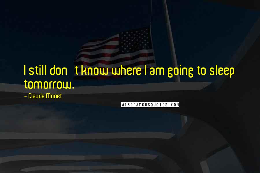 Claude Monet Quotes: I still don't know where I am going to sleep tomorrow.