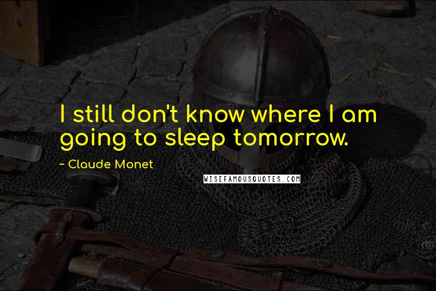 Claude Monet Quotes: I still don't know where I am going to sleep tomorrow.