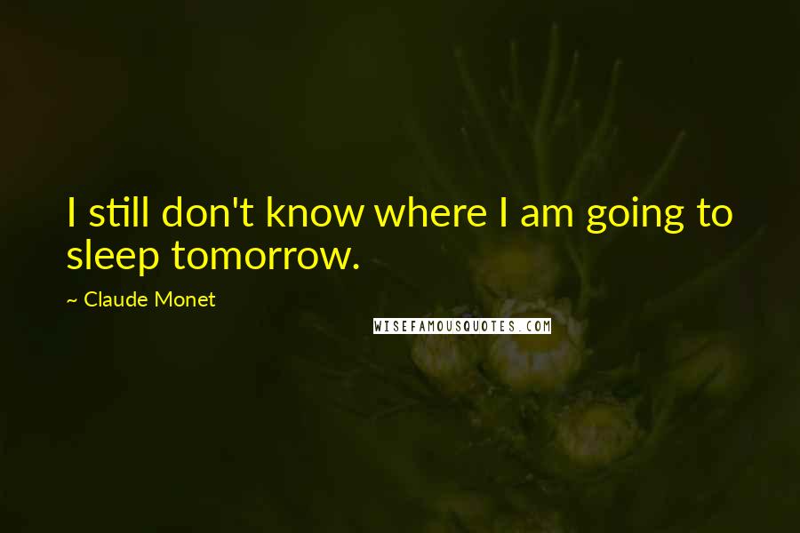 Claude Monet Quotes: I still don't know where I am going to sleep tomorrow.