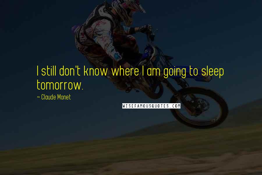 Claude Monet Quotes: I still don't know where I am going to sleep tomorrow.