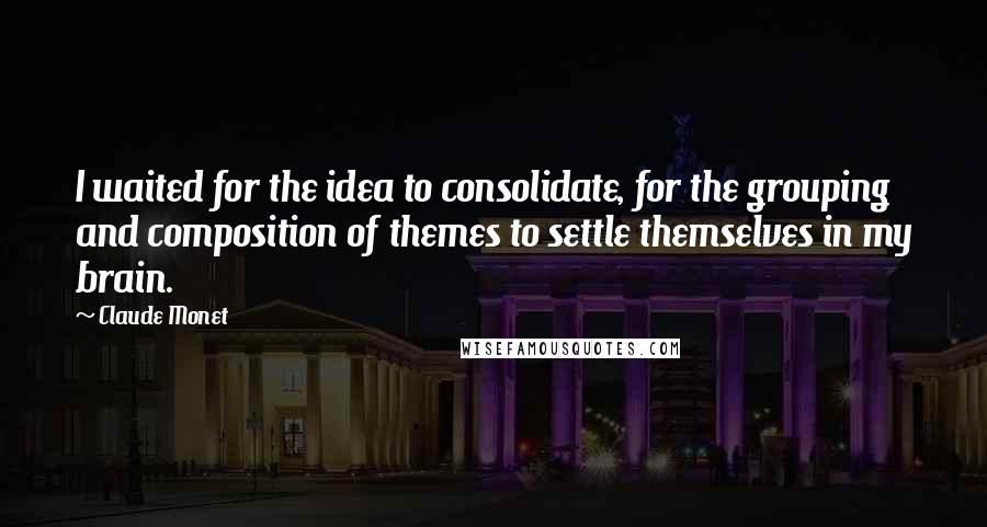 Claude Monet Quotes: I waited for the idea to consolidate, for the grouping and composition of themes to settle themselves in my brain.