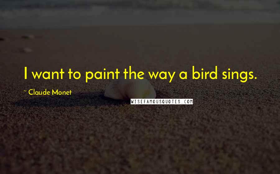 Claude Monet Quotes: I want to paint the way a bird sings.