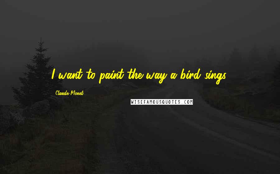 Claude Monet Quotes: I want to paint the way a bird sings.