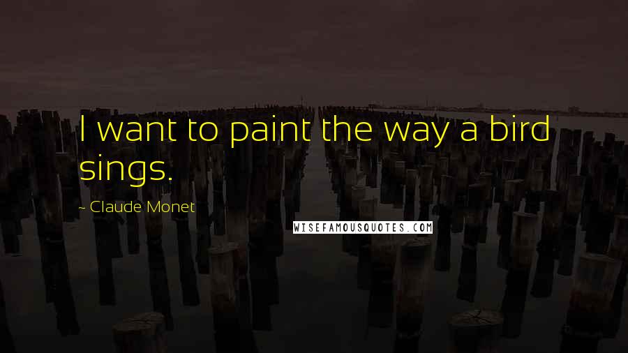 Claude Monet Quotes: I want to paint the way a bird sings.