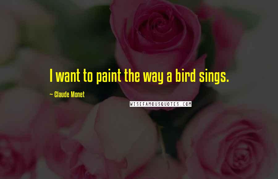 Claude Monet Quotes: I want to paint the way a bird sings.