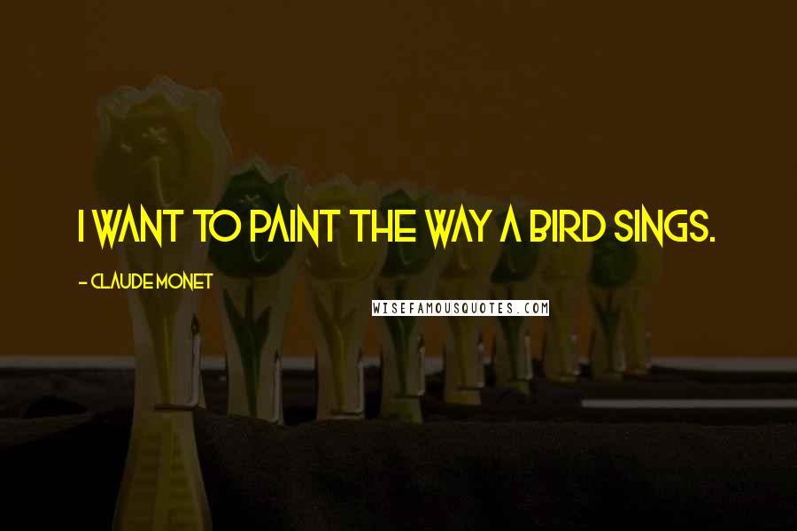 Claude Monet Quotes: I want to paint the way a bird sings.