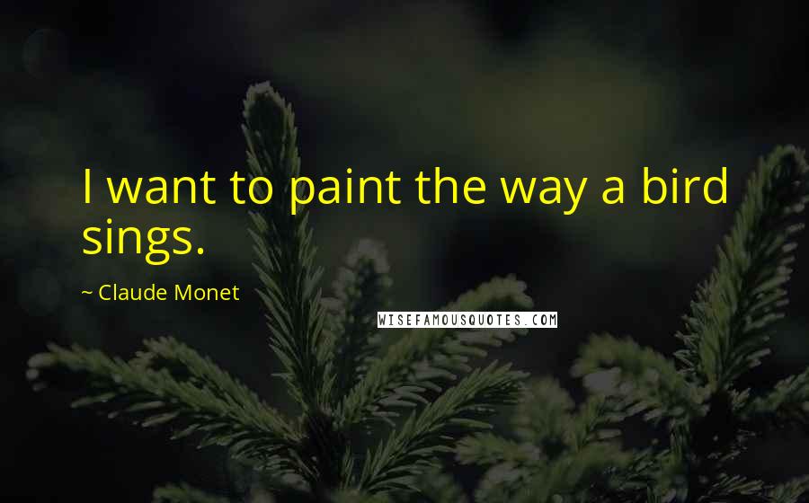 Claude Monet Quotes: I want to paint the way a bird sings.