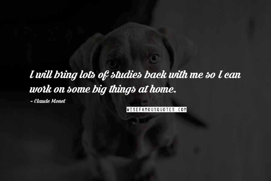 Claude Monet Quotes: I will bring lots of studies back with me so I can work on some big things at home.