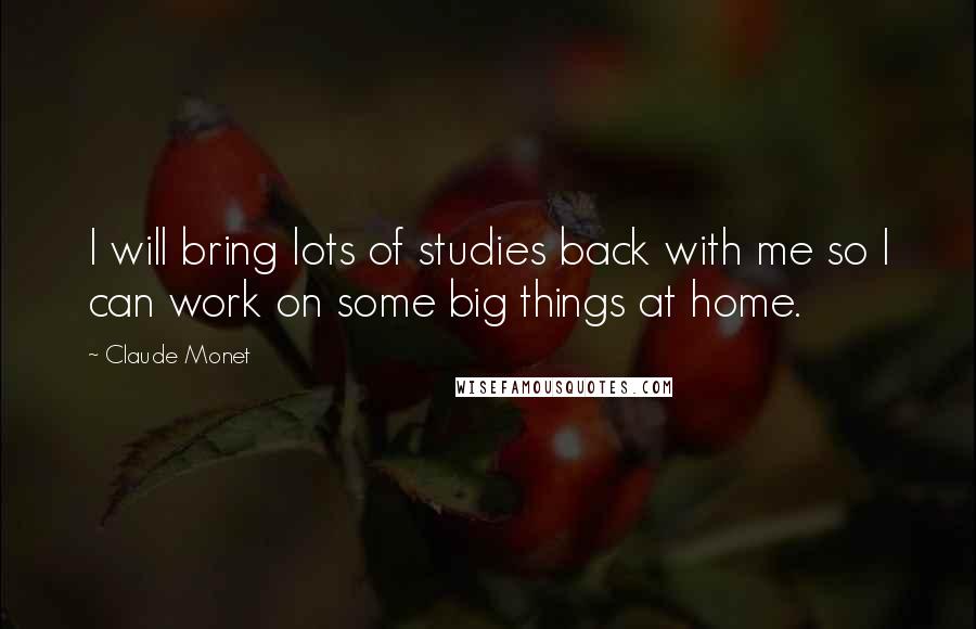 Claude Monet Quotes: I will bring lots of studies back with me so I can work on some big things at home.