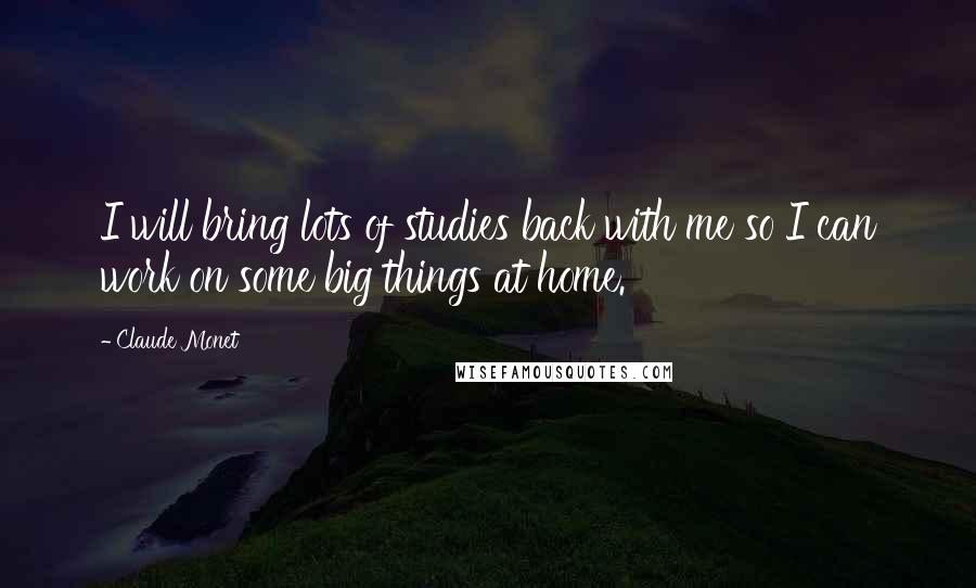 Claude Monet Quotes: I will bring lots of studies back with me so I can work on some big things at home.