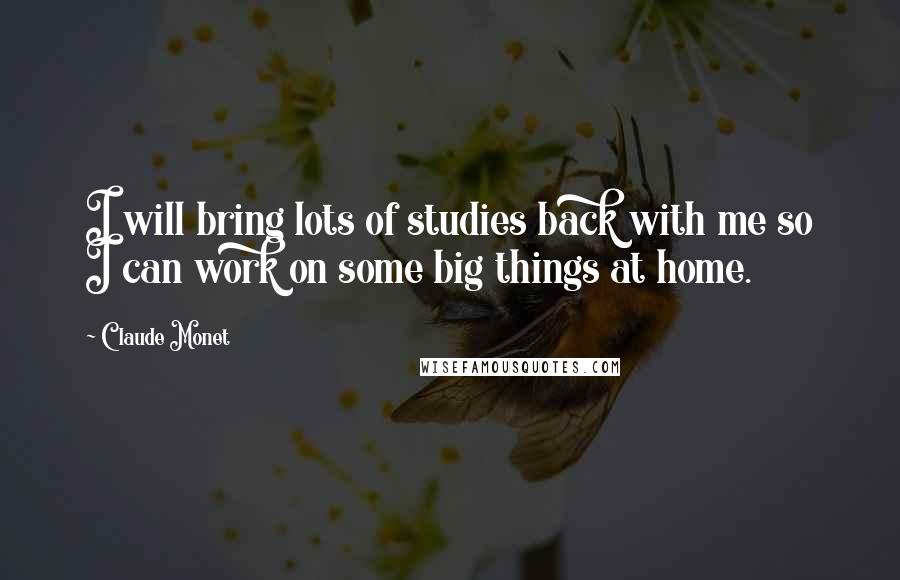 Claude Monet Quotes: I will bring lots of studies back with me so I can work on some big things at home.