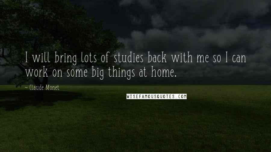 Claude Monet Quotes: I will bring lots of studies back with me so I can work on some big things at home.