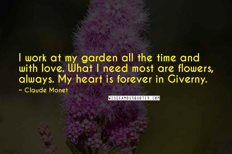 Claude Monet Quotes: I work at my garden all the time and with love. What I need most are flowers, always. My heart is forever in Giverny.
