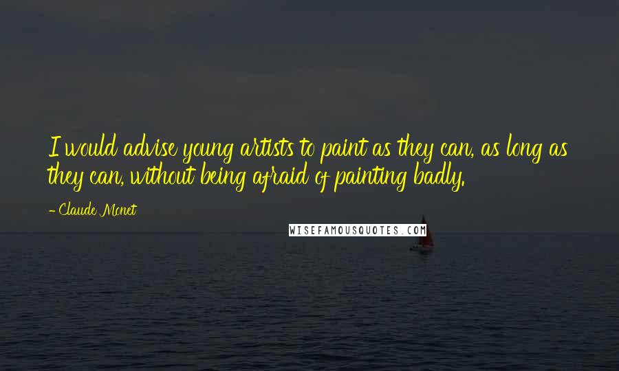 Claude Monet Quotes: I would advise young artists to paint as they can, as long as they can, without being afraid of painting badly.