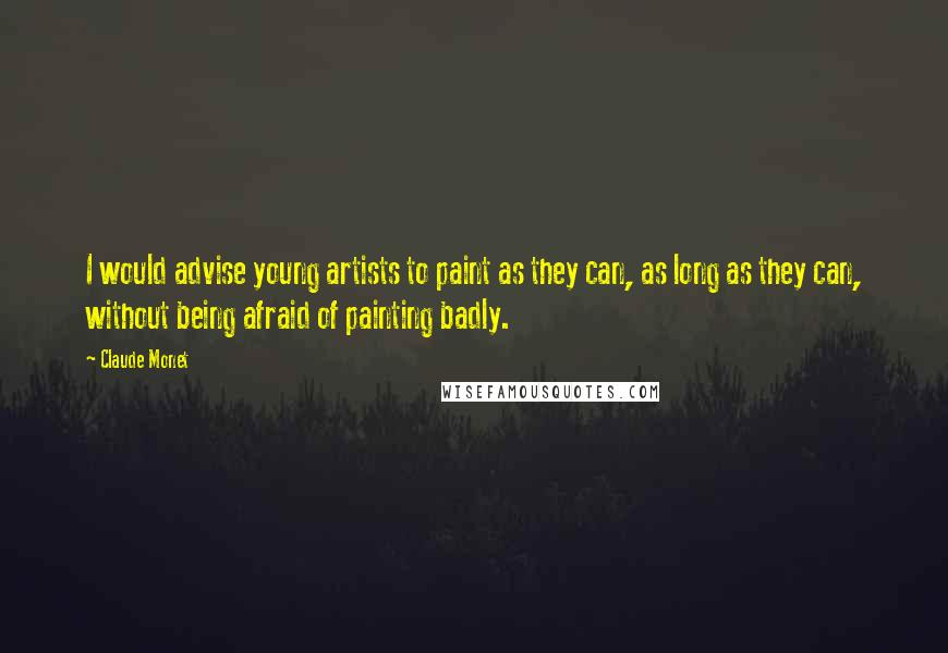 Claude Monet Quotes: I would advise young artists to paint as they can, as long as they can, without being afraid of painting badly.