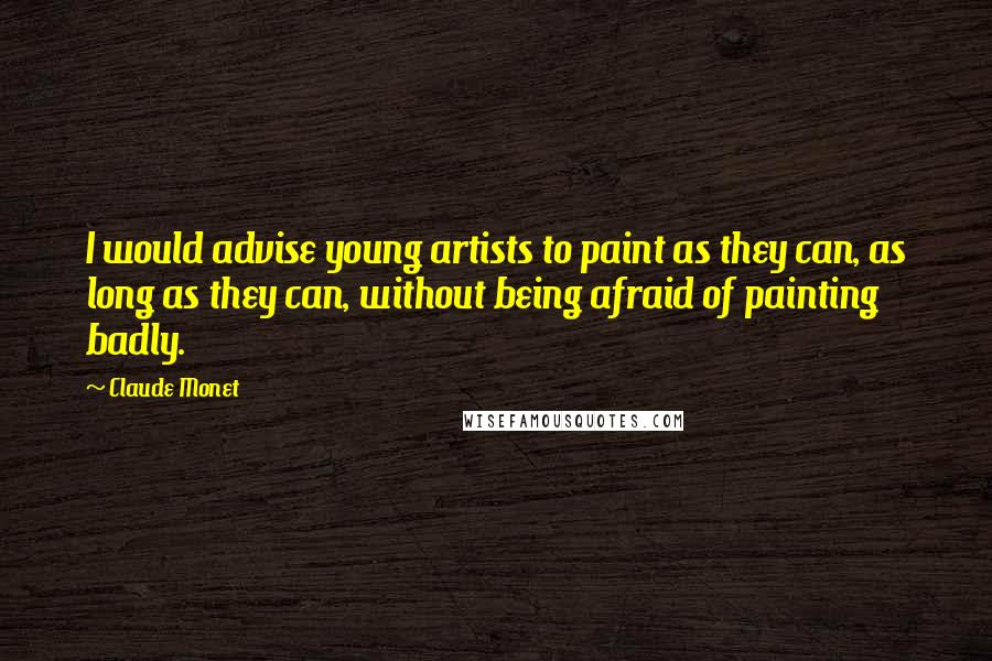 Claude Monet Quotes: I would advise young artists to paint as they can, as long as they can, without being afraid of painting badly.