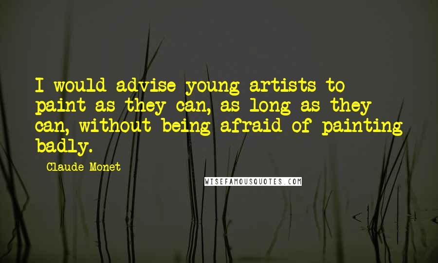 Claude Monet Quotes: I would advise young artists to paint as they can, as long as they can, without being afraid of painting badly.