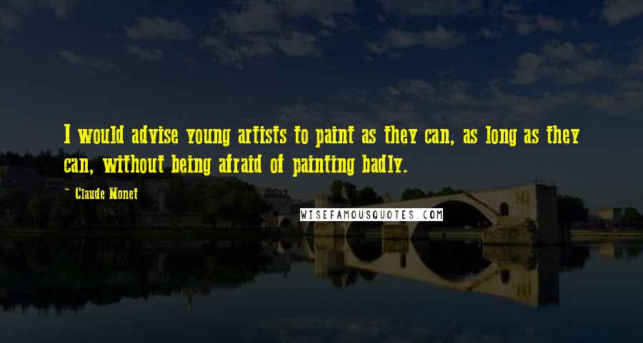 Claude Monet Quotes: I would advise young artists to paint as they can, as long as they can, without being afraid of painting badly.