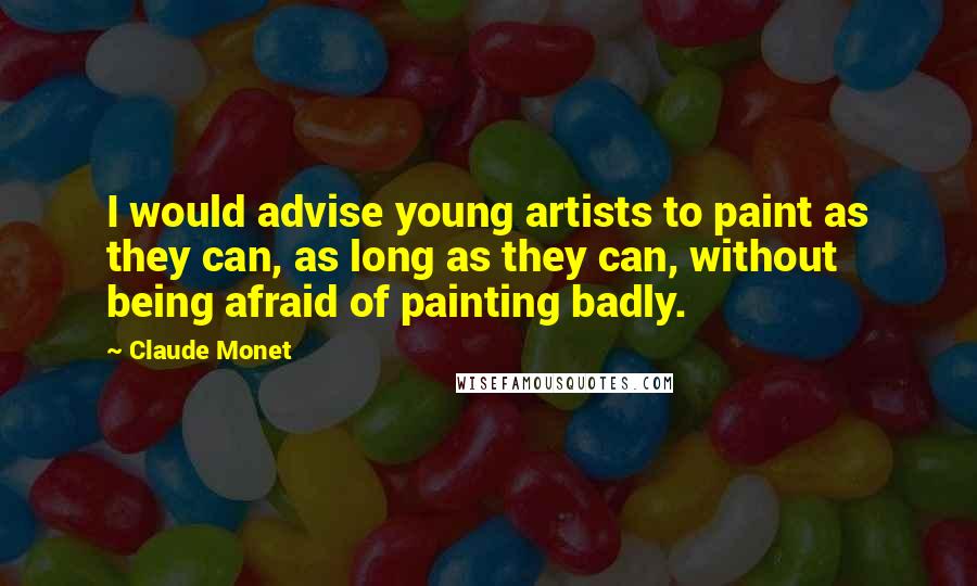 Claude Monet Quotes: I would advise young artists to paint as they can, as long as they can, without being afraid of painting badly.