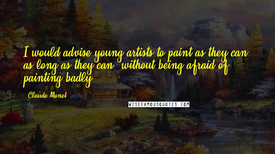 Claude Monet Quotes: I would advise young artists to paint as they can, as long as they can, without being afraid of painting badly.