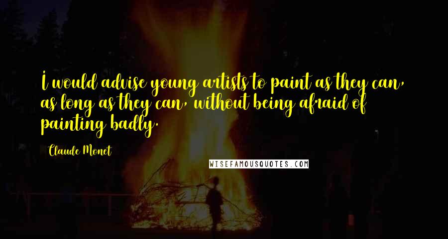 Claude Monet Quotes: I would advise young artists to paint as they can, as long as they can, without being afraid of painting badly.