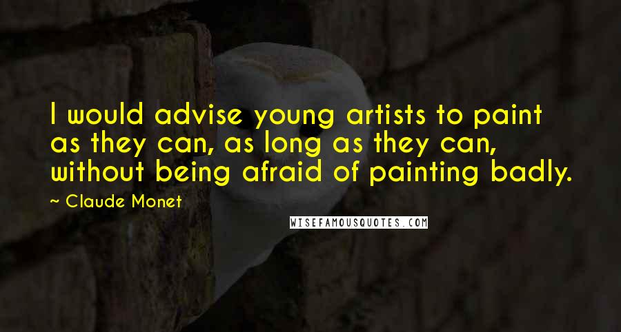 Claude Monet Quotes: I would advise young artists to paint as they can, as long as they can, without being afraid of painting badly.