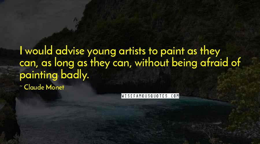 Claude Monet Quotes: I would advise young artists to paint as they can, as long as they can, without being afraid of painting badly.