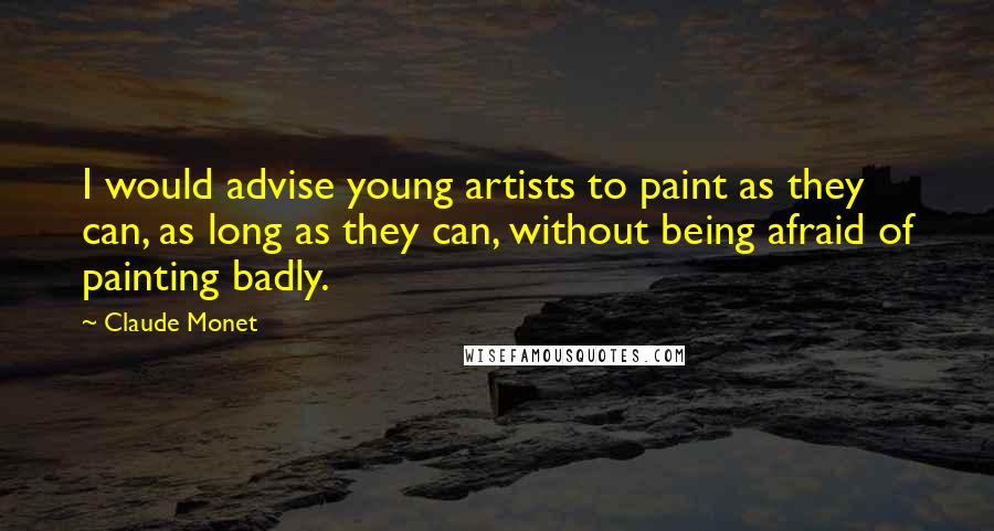 Claude Monet Quotes: I would advise young artists to paint as they can, as long as they can, without being afraid of painting badly.