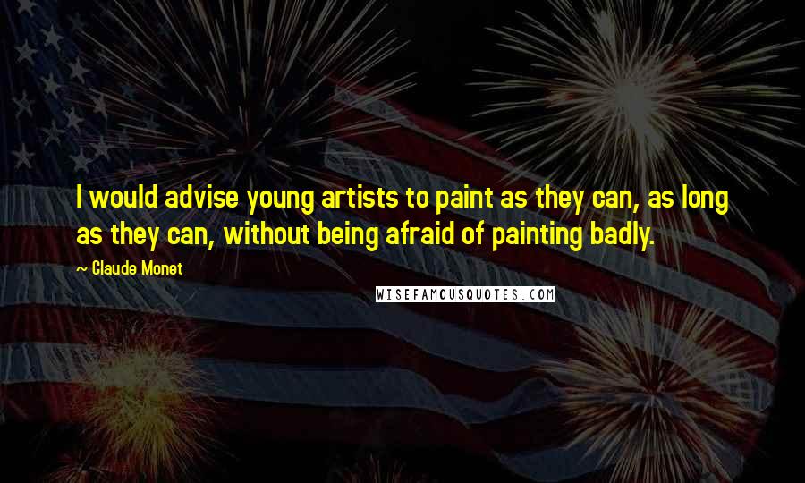 Claude Monet Quotes: I would advise young artists to paint as they can, as long as they can, without being afraid of painting badly.