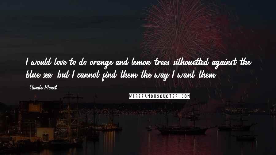 Claude Monet Quotes: I would love to do orange and lemon trees silhouetted against the blue sea, but I cannot find them the way I want them.