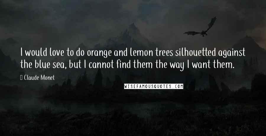 Claude Monet Quotes: I would love to do orange and lemon trees silhouetted against the blue sea, but I cannot find them the way I want them.