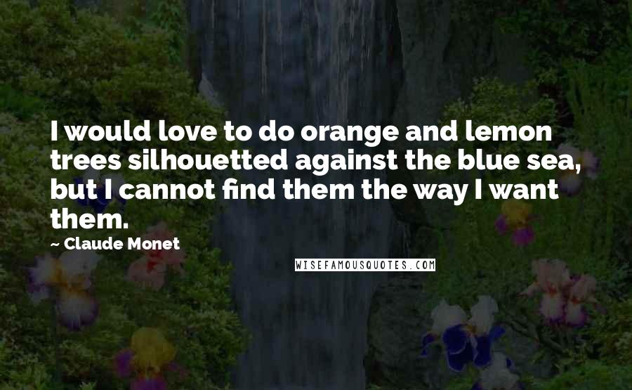 Claude Monet Quotes: I would love to do orange and lemon trees silhouetted against the blue sea, but I cannot find them the way I want them.