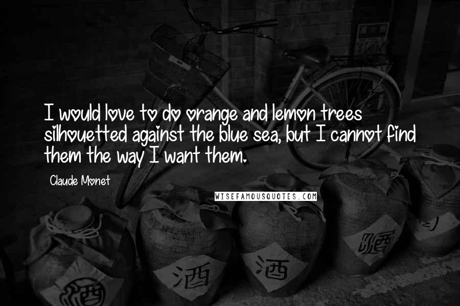 Claude Monet Quotes: I would love to do orange and lemon trees silhouetted against the blue sea, but I cannot find them the way I want them.