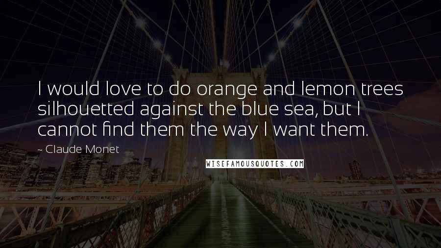 Claude Monet Quotes: I would love to do orange and lemon trees silhouetted against the blue sea, but I cannot find them the way I want them.
