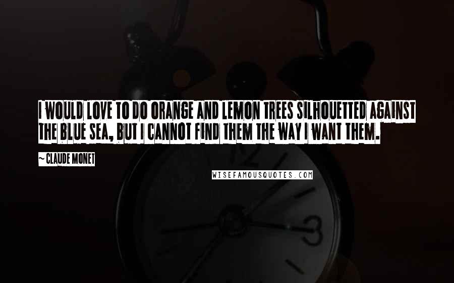 Claude Monet Quotes: I would love to do orange and lemon trees silhouetted against the blue sea, but I cannot find them the way I want them.