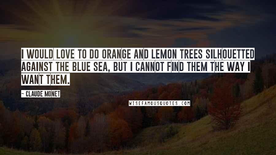 Claude Monet Quotes: I would love to do orange and lemon trees silhouetted against the blue sea, but I cannot find them the way I want them.