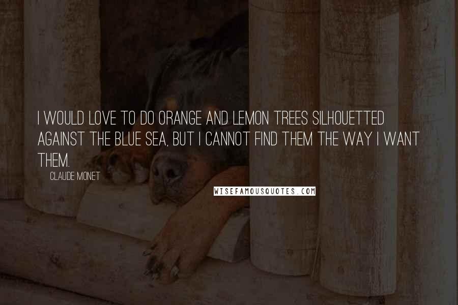 Claude Monet Quotes: I would love to do orange and lemon trees silhouetted against the blue sea, but I cannot find them the way I want them.