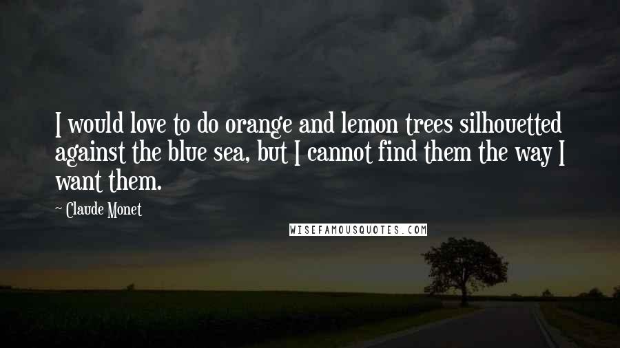 Claude Monet Quotes: I would love to do orange and lemon trees silhouetted against the blue sea, but I cannot find them the way I want them.