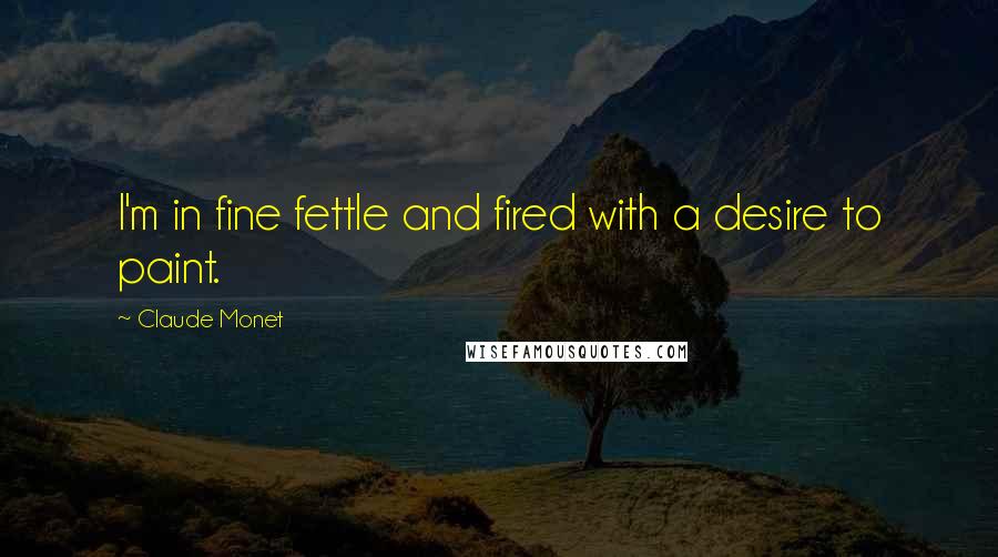 Claude Monet Quotes: I'm in fine fettle and fired with a desire to paint.