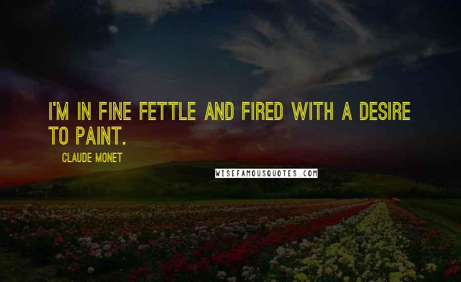 Claude Monet Quotes: I'm in fine fettle and fired with a desire to paint.