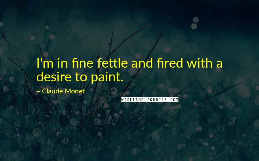 Claude Monet Quotes: I'm in fine fettle and fired with a desire to paint.