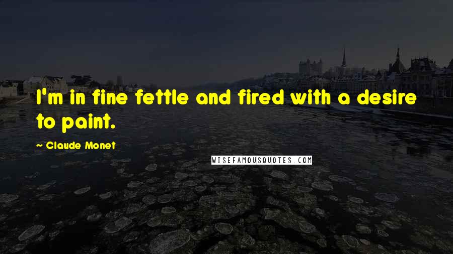 Claude Monet Quotes: I'm in fine fettle and fired with a desire to paint.
