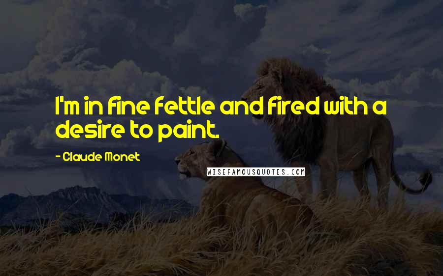 Claude Monet Quotes: I'm in fine fettle and fired with a desire to paint.