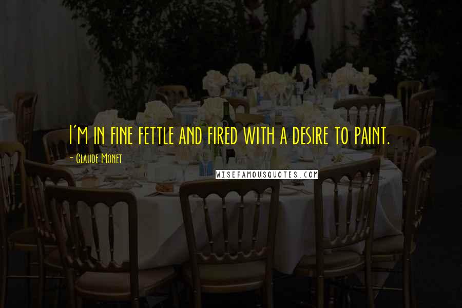 Claude Monet Quotes: I'm in fine fettle and fired with a desire to paint.
